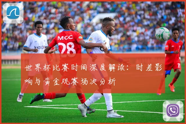世界杯比赛时间深度解读：时差影响与黄金观赛场次分析