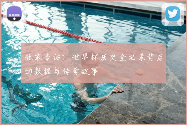独家专访:世界杯历史全记录背后的数据与传奇故事