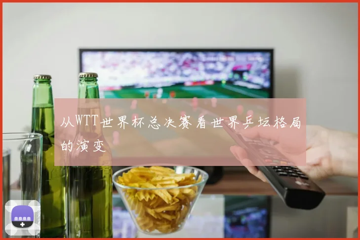 从WTT世界杯总决赛看世界乒坛格局的演变
