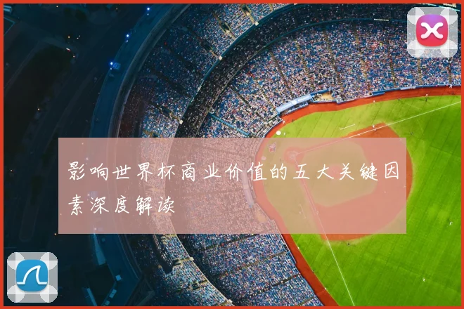 影响世界杯商业价值的五大关键因素深度解读