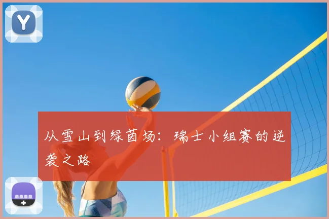 从雪山到绿茵场：瑞士小组赛的逆袭之路