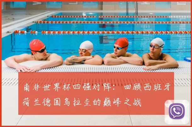 南非世界杯四强对阵：回顾西班牙荷兰德国乌拉圭的巅峰之战