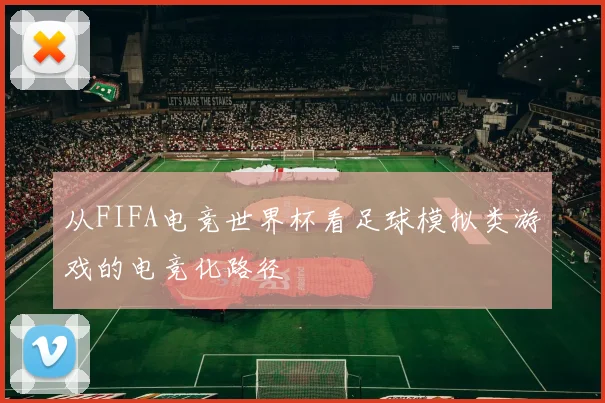 从FIFA电竞世界杯看足球模拟类游戏的电竞化路径