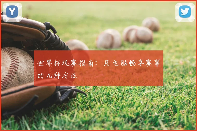 世界杯观赛指南：用电脑畅享赛事的几种方法