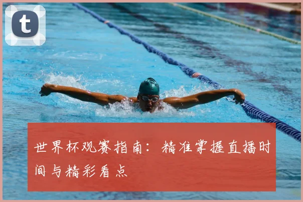 世界杯观赛指南：精准掌握直播时间与精彩看点