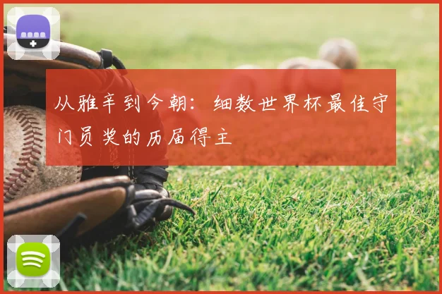 从雅辛到今朝：细数世界杯最佳守门员奖的历届得主