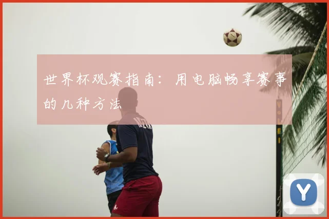 世界杯观赛指南：用电脑畅享赛事的几种方法