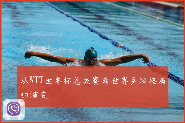 从WTT世界杯总决赛看世界乒坛格局的演变