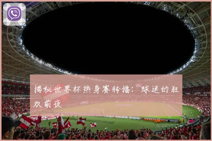 揭秘世界杯热身赛转播：球迷的狂欢前夜