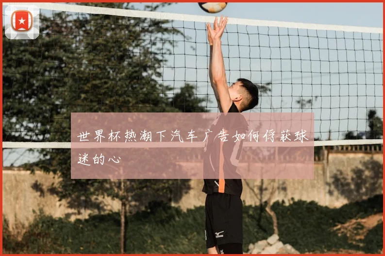 世界杯热潮下汽车广告如何俘获球迷的心