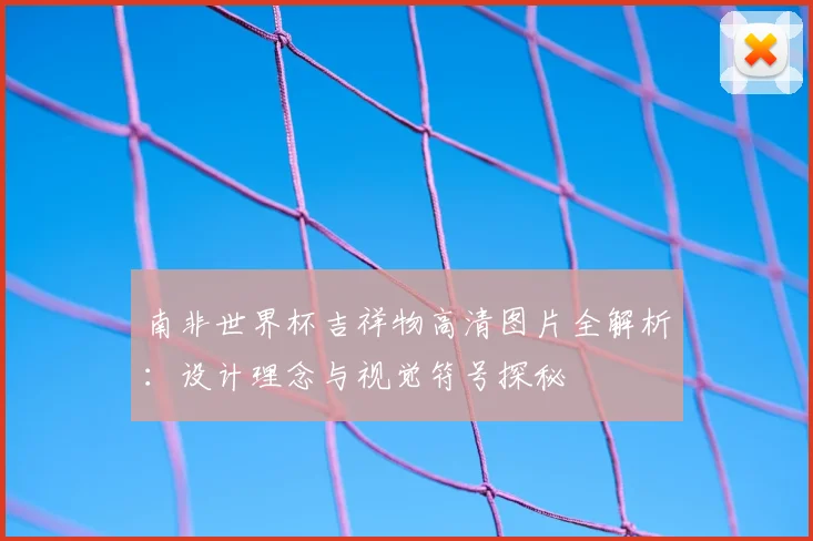 南非世界杯吉祥物高清图片全解析：设计理念与视觉符号探秘