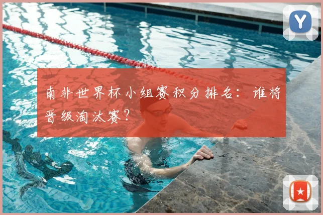 南非世界杯小组赛积分排名：谁将晋级淘汰赛？