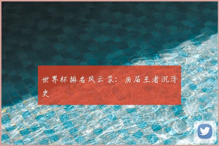 世界杯排名风云录：历届王者沉浮史