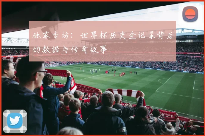 独家专访:世界杯历史全记录背后的数据与传奇故事