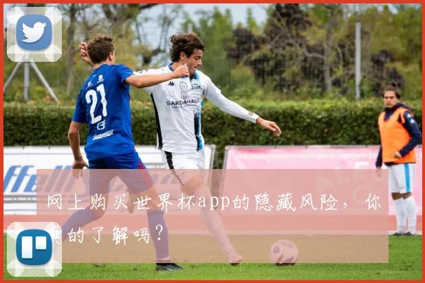 网上购买世界杯app的隐藏风险,你真的了解吗?