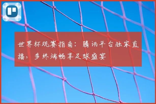 世界杯观赛指南：腾讯平台独家直播，多终端畅享足球盛宴