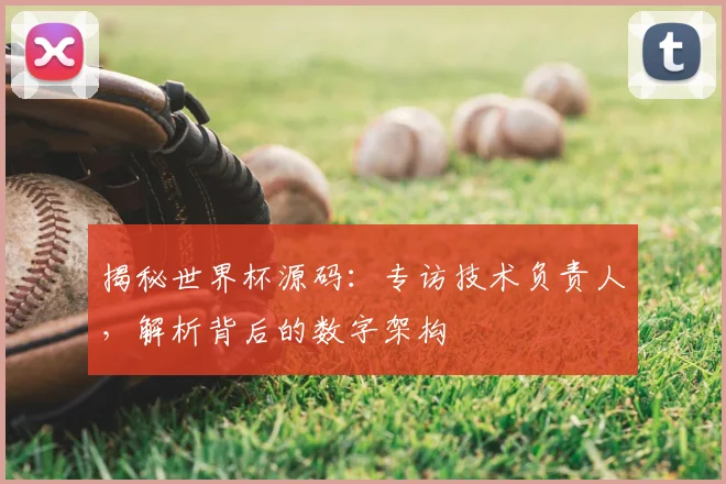 揭秘世界杯源码：专访技术负责人，解析背后的数字架构