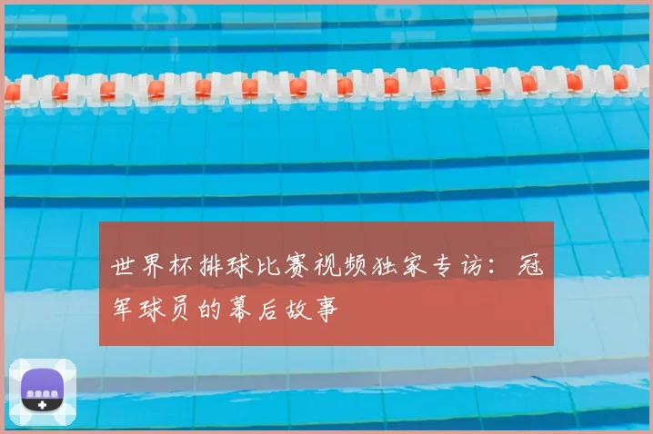 世界杯排球比赛视频独家专访:冠军球员的幕后故事