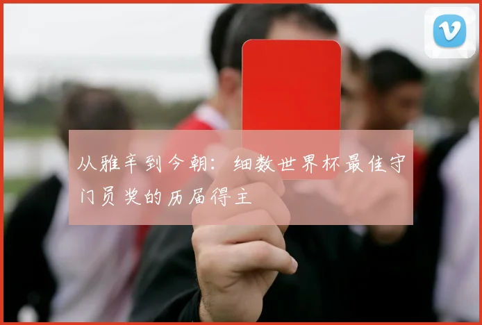 从雅辛到今朝：细数世界杯最佳守门员奖的历届得主