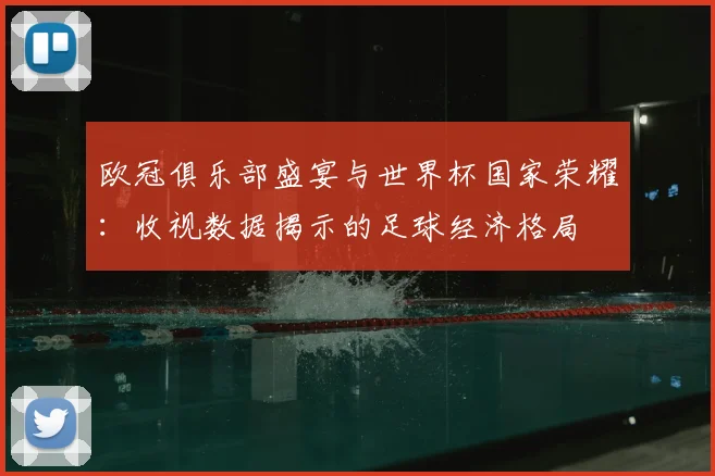 欧冠俱乐部盛宴与世界杯国家荣耀:收视数据揭示的足球经济格局