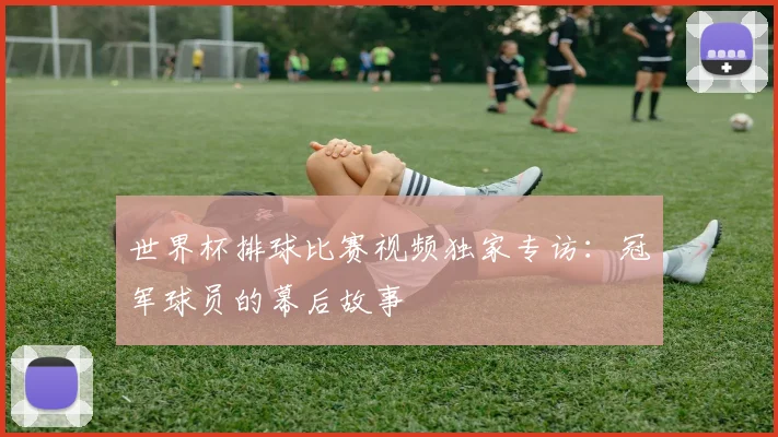 世界杯排球比赛视频独家专访:冠军球员的幕后故事