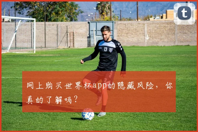 网上购买世界杯app的隐藏风险,你真的了解吗?