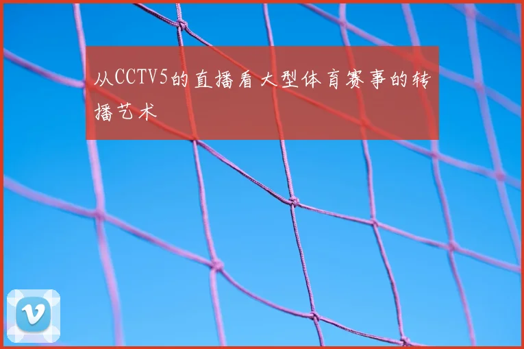 从CCTV5的直播看大型体育赛事的转播艺术