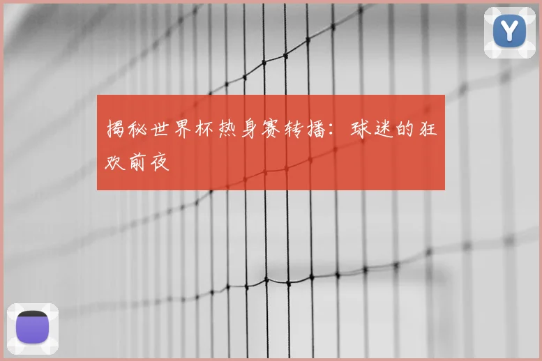 揭秘世界杯热身赛转播：球迷的狂欢前夜