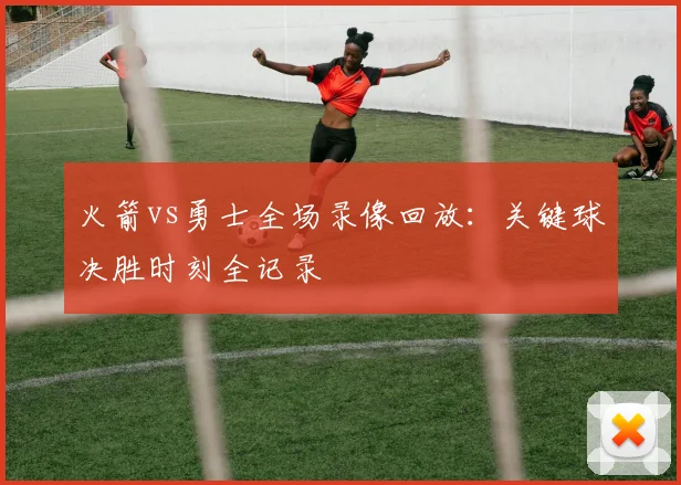 火箭vs勇士全场录像回放：关键球决胜时刻全记录