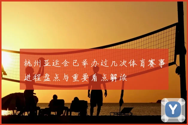杭州亚运会已举办过几次体育赛事进程盘点与重要看点解读