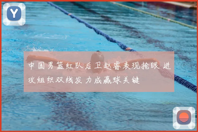 中国男篮红队后卫赵睿表现抢眼 进攻组织双线发力成赢球关键