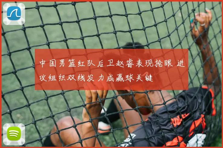 中国男篮红队后卫赵睿表现抢眼 进攻组织双线发力成赢球关键