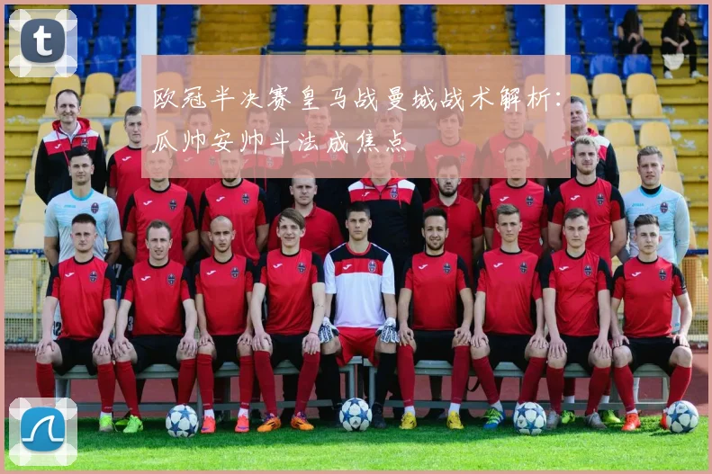 欧冠半决赛皇马战曼城战术解析:瓜帅安帅斗法成焦点