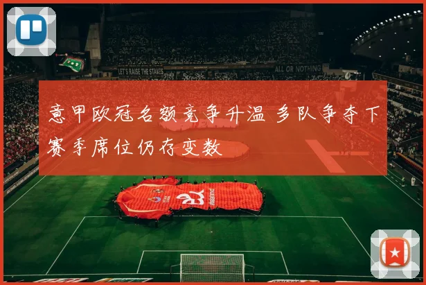 意甲欧冠名额竞争升温 多队争夺下赛季席位仍存变数