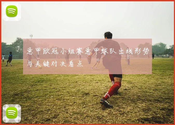 意甲欧冠小组赛意甲球队出线形势与关键对决看点