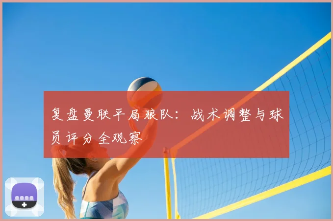 复盘曼联平局狼队：战术调整与球员评分全观察