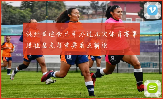 杭州亚运会已举办过几次体育赛事进程盘点与重要看点解读