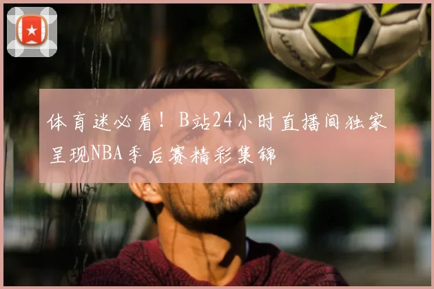 体育迷必看！B站24小时直播间独家呈现NBA季后赛精彩集锦
