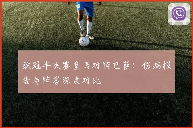 欧冠半决赛皇马对阵巴萨：伤病报告与阵容深度对比