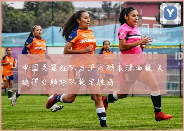 中国男篮红队后卫方硕表现回暖 关键得分助球队锁定胜局