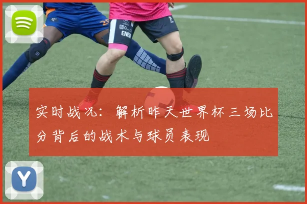 实时战况：解析昨天世界杯三场比分背后的战术与球员表现