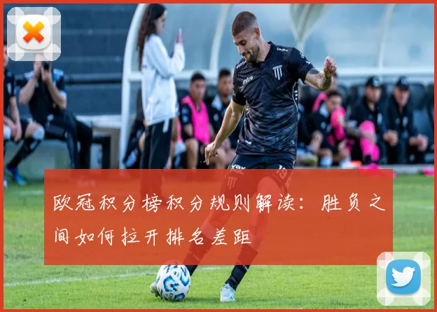 欧冠积分榜积分规则解读：胜负之间如何拉开排名差距
