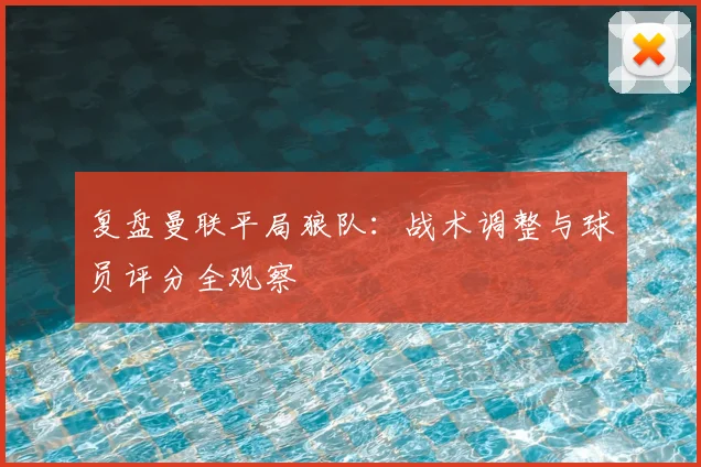复盘曼联平局狼队：战术调整与球员评分全观察