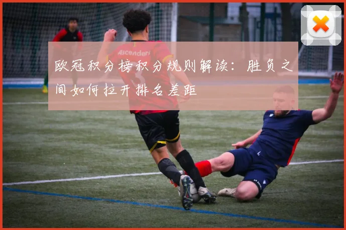 欧冠积分榜积分规则解读：胜负之间如何拉开排名差距