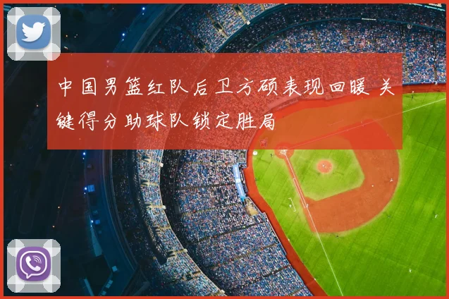 中国男篮红队后卫方硕表现回暖 关键得分助球队锁定胜局