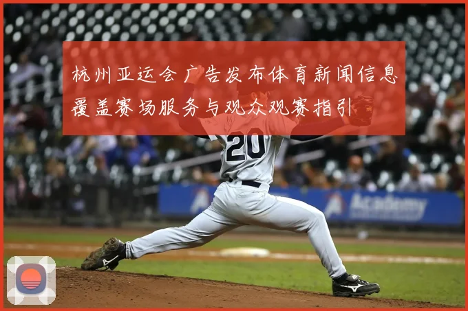 杭州亚运会广告发布体育新闻信息覆盖赛场服务与观众观赛指引