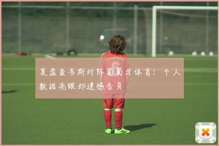 复盘查韦斯对阵葡萄牙体育：个人数据亮眼却遗憾告负